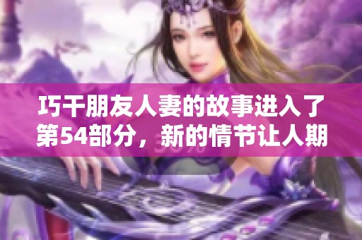 巧干朋友人妻的故事进入了第54部分，新的情节让人期待不已