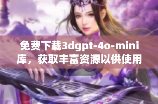 免费下载**gpt-4o-mini库，获取丰富资源以供使用
