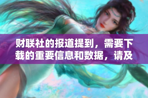 财联社的报道提到，需要下载的重要信息和数据，请及时获取相关内容。