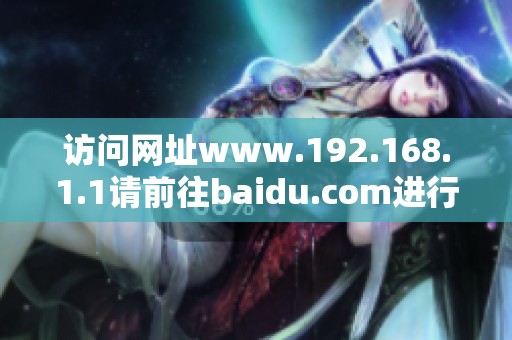 访问网址www.192.168.1.1请前往baidu.com进行搜索了解更多信息