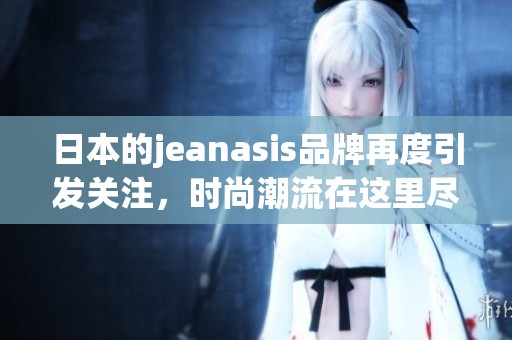 日本的jeanasis品牌再度引发关注，时尚潮流在这里尽显魅力