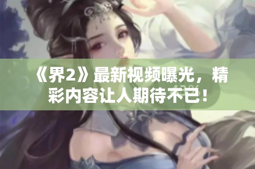 《界2》最新视频曝光，精彩内容让人期待不已！