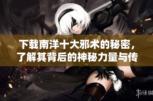 下载南洋十大邪术的秘密，了解其背后的神秘力量与传统文化