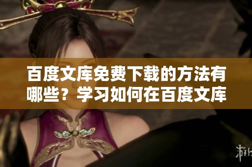 百度文库免费下载的方法有哪些？学习如何在百度文库上获取免费资源