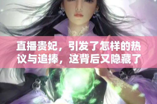 直播贵妃，引发了怎样的热议与追捧，这背后又隐藏了哪些故事呢