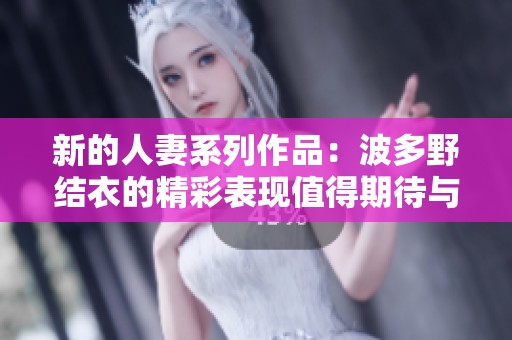 新的人妻系列作品：波多野结衣的精彩表现值得期待与关注