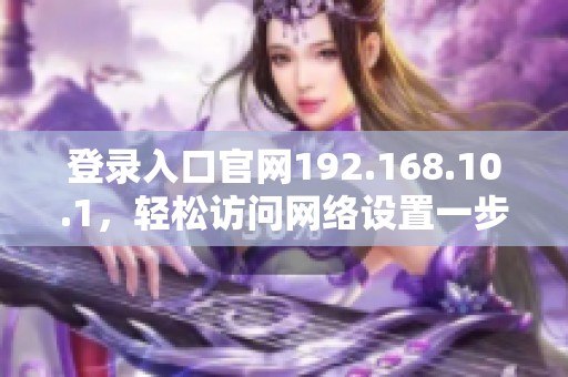 登录入口官网192.168.10.1，轻松访问网络设置一步到位