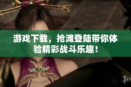 游戏下载，抢滩登陆带你体验精彩战斗乐趣！