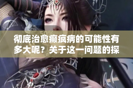 彻底治愈癫疯病的可能性有多大呢？关于这一问题的探讨。