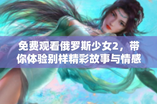 免费观看俄罗斯少女2，带你体验别样精彩故事与情感！
