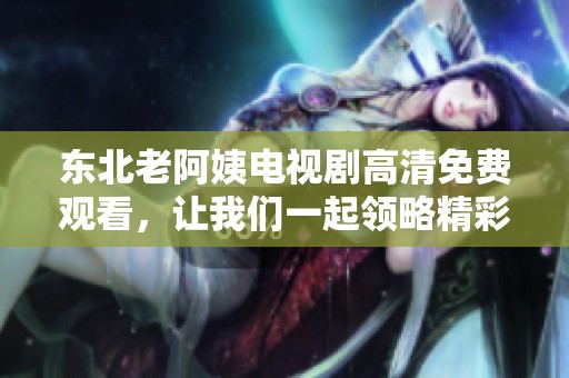东北老阿姨电视剧高清免费观看，让我们一起领略精彩内容吧
