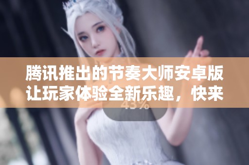 腾讯推出的节奏大师安卓版让玩家体验全新乐趣，快来下载一起挑战吧