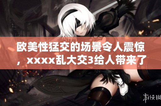 欧美性猛交的场景令人震惊，xxxx乱大交3给人带来了全新的体验