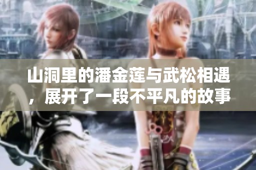 山洞里的潘金莲与武松相遇，展开了一段不平凡的故事