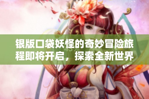 银版口袋妖怪的奇妙冒险旅程即将开启，探索全新世界的挑战与乐趣