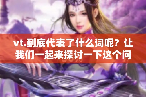 vt.到底代表了什么词呢？让我们一起来探讨一下这个问题吧