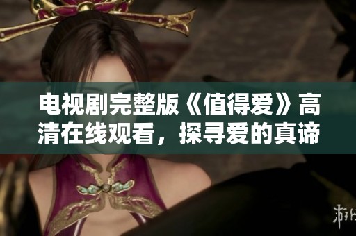 电视剧完整版《值得爱》高清在线观看，探寻爱的真谛与情感的深度