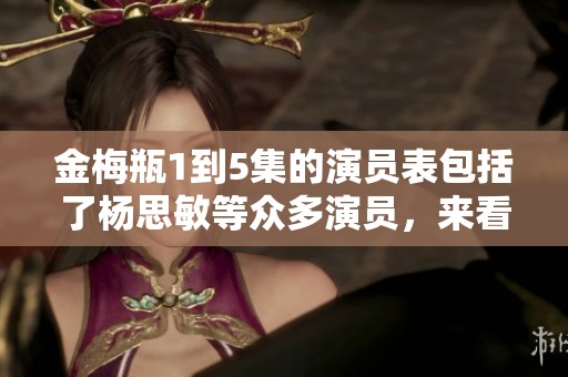 金梅瓶1到5集的演员表包括了杨思敏等众多演员，来看看具体有哪些吧