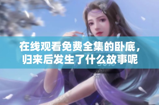 在线观看免费全集的卧底，归来后发生了什么故事呢