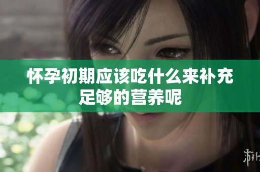 怀孕初期应该吃什么来补充足够的营养呢