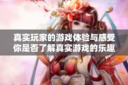 真实玩家的游戏体验与感受你是否了解真实游戏的乐趣与挑战呢
