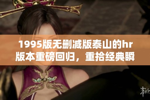 1995版无删减版泰山的hr版本重磅回归，重拾经典瞬间与感动时光