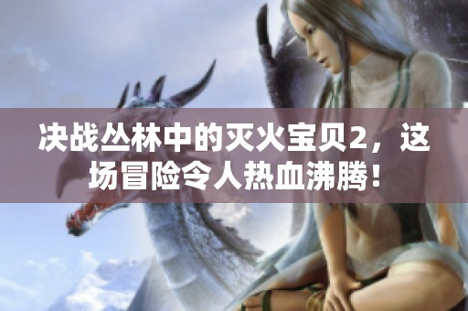 决战丛林中的灭火宝贝2，这场冒险令人热血沸腾！