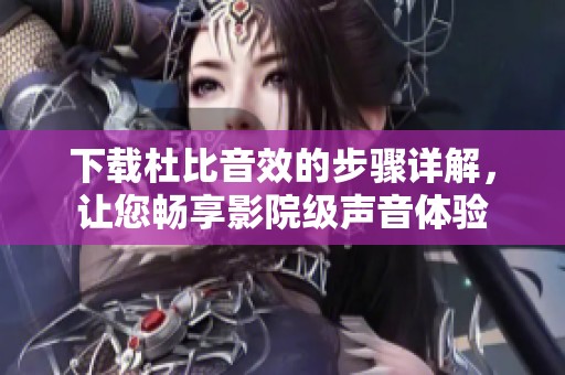 下载杜比音效的步骤详解，让您畅享影院级声音体验