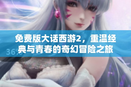 免费版大话西游2，重温经典与青春的奇幻冒险之旅