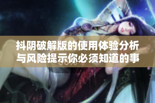 抖阴破解版的使用体验分析与风险提示你必须知道的事项