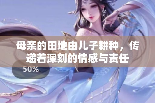 母亲的田地由儿子耕种，传递着深刻的情感与责任