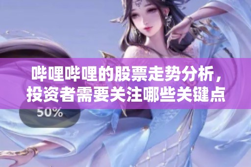哔哩哔哩的股票走势分析，投资者需要关注哪些关键点？