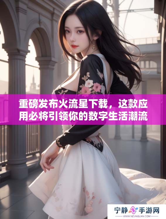 重磅发布火流星下载，这款应用必将引领你的数字生活潮流