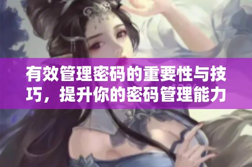 有效管理密码的重要性与技巧，提升你的密码管理能力和安全性