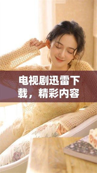 电视剧迅雷下载，精彩内容不容错过，快来体验吧！