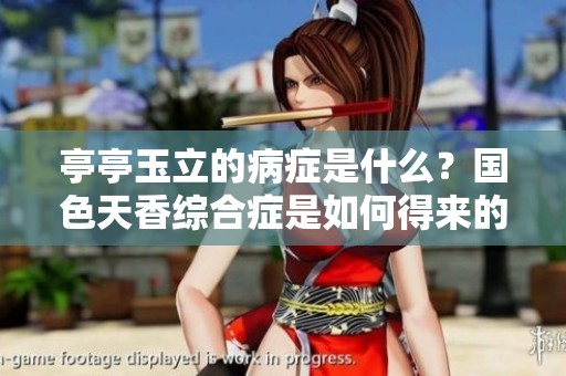 亭亭玉立的病症是什么？国色天香综合症是如何得来的呢？