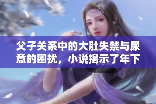 父子关系中的大肚失禁与尿意的困扰，小说揭示了年下的复杂情感