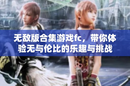 无敌版合集游戏fc，带你体验无与伦比的乐趣与挑战