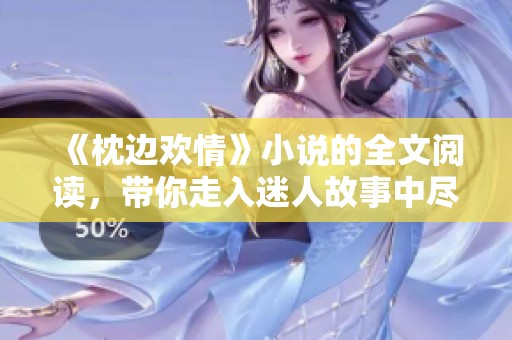 《枕边欢情》小说的全文阅读，带你走入迷人故事中尽情畅享。