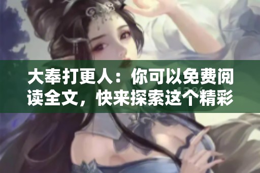大奉打更人：你可以免费阅读全文，快来探索这个精彩的故事吧