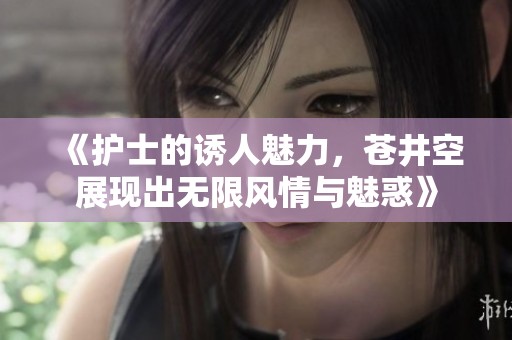 《护士的诱人魅力，苍井空展现出无限风情与魅惑》