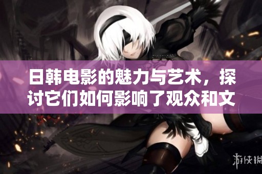 日韩电影的魅力与艺术，探讨它们如何影响了观众和文化