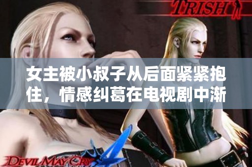 女主被小叔子从后面紧紧抱住，情感纠葛在电视剧中渐渐升温