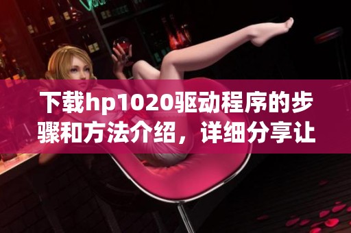 下载hp1020驱动程序的步骤和方法介绍，详细分享让你轻松搞定打印机问题
