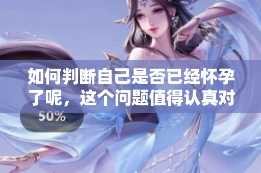 如何判断自己是否已经怀孕了呢，这个问题值得认真对待和了解。