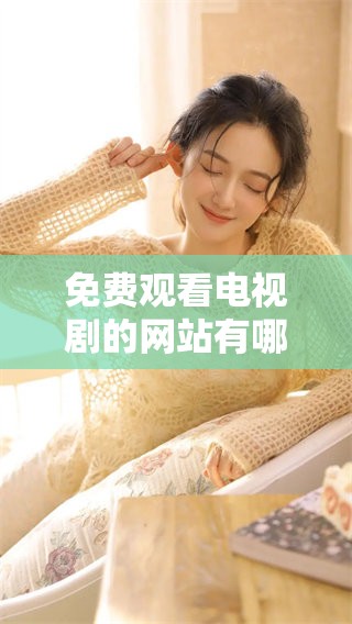 免费观看电视剧的网站有哪些？探索推荐你值得一试的平台吧
