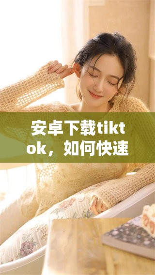 安卓下载tiktok，如何快速获取这个热门应用的安装包