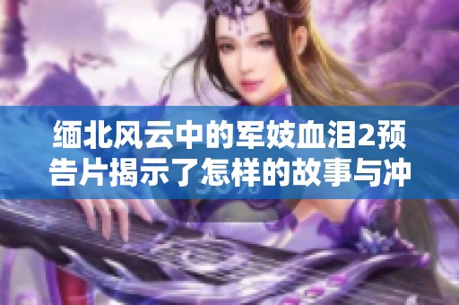 缅北风云中的军妓血泪2预告片揭示了怎样的故事与冲突