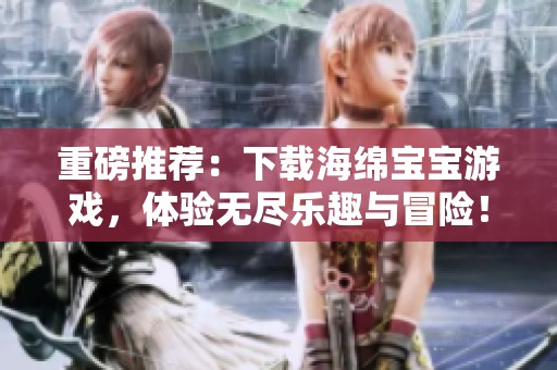 重磅推荐：下载海绵宝宝游戏，体验无尽乐趣与冒险！