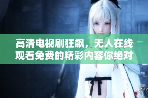 高清电视剧狂飙，无人在线观看免费的精彩内容你绝对不容错过！